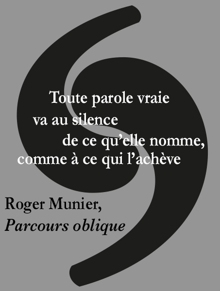 Citation de Roger Munier, Parcours oblique : Toute parole vraie va au silence de ce qu'elle nomme, comme à ce qui l'achève